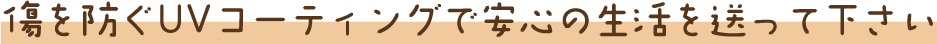傷を防ぐUVコーティングで安心の生活を送って下さい